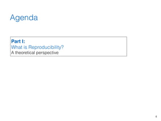 4
Agenda
Part I: 
What is Reproducibility? 
A theoretical perspective
 