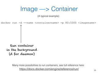 35
Image —> Container
docker run -d --name <containername> -p 80:5000 <imagename>
Run container
in the background 
(d for ...