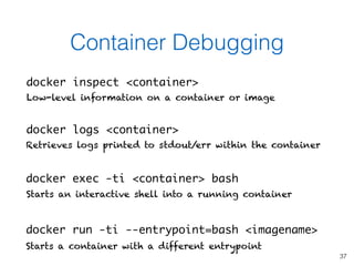 37
Container Debugging
docker run -ti --entrypoint=bash <imagename>
Starts a container with a different entrypoint
docker ...