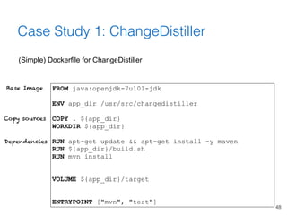 48
Case Study 1: ChangeDistiller
(Simple) Dockerfile for ChangeDistiller
FROM java:openjdk-7u101-jdk
ENV app_dir /usr/src/...