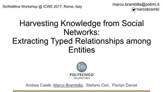 Harvesting Knowledge from Social
Networks:
Extracting Typed Relationships among
Entities
Andrea Caielli, Marco Brambilla, Stefano Ceri, Florian Daniel
marco.brambilla@polimi.it
marcobrambi
SoWeMine Workshop @ ICWE 2017, Rome, Italy
 