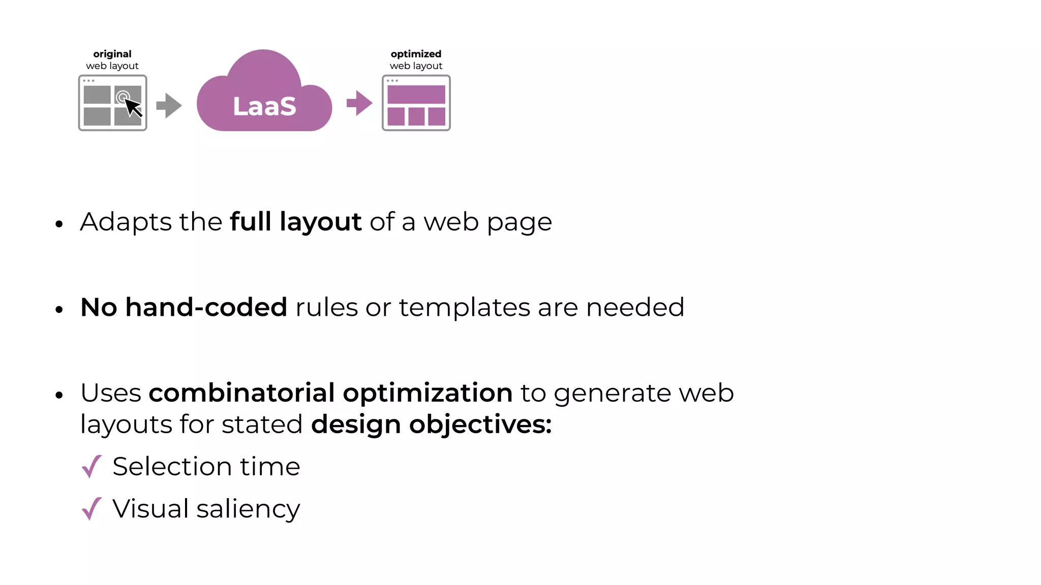 • Adapts the full layout of a web page
• No hand-coded rules or templates are needed
• Uses combinatorial optimization to generate web
layouts for stated design objectives:
✓ Selection time
✓ Visual saliency
 