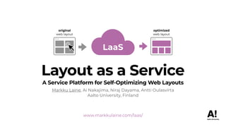 www.markkulaine.com/laas/
Layout as a Service
A Service Platform for Self-Optimizing Web Layouts
Markku Laine, Ai Nakajima, Niraj Dayama, Antti Oulasvirta
Aalto University, Finland
LaaS
original
web layout
optimized
web layout
 