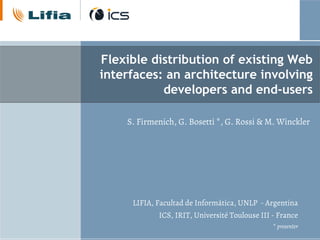 Flexible distribution of existing Web
interfaces: an architecture involving
developers and end-users
LIFIA, Facultad de Informática, UNLP - Argentina
ICS, IRIT, Université Toulouse III - France
* presenter
S. Firmenich, G. Bosetti *, G. Rossi & M. Winckler
 
