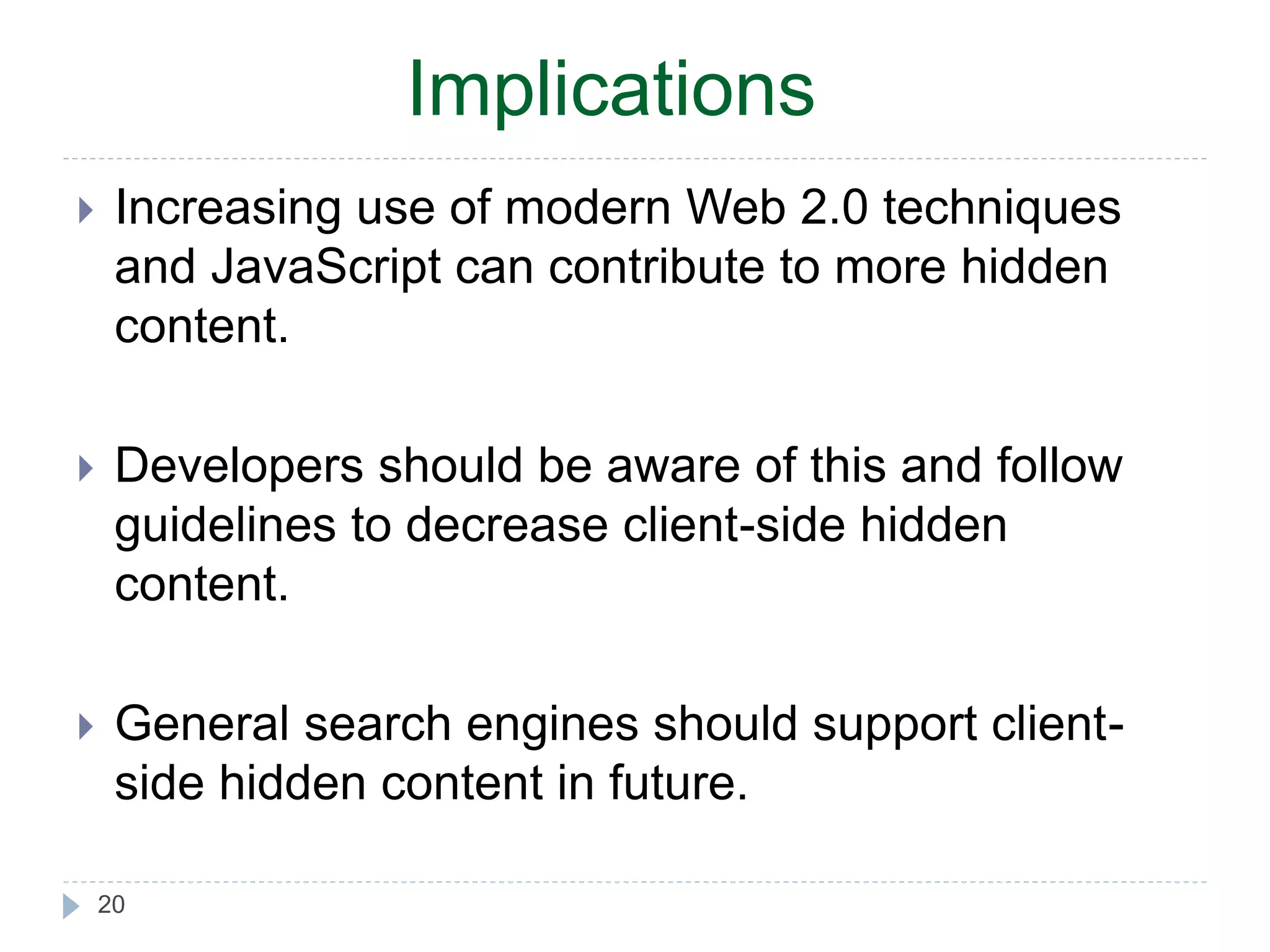 Implications  Increasing use of modern Web 2.0 techniques and JavaScript can contribute to more hidden content.  Developers should be aware of this and follow guidelines to decrease client-side hidden content.  General search engines should support client-side 20 hidden content in future. 