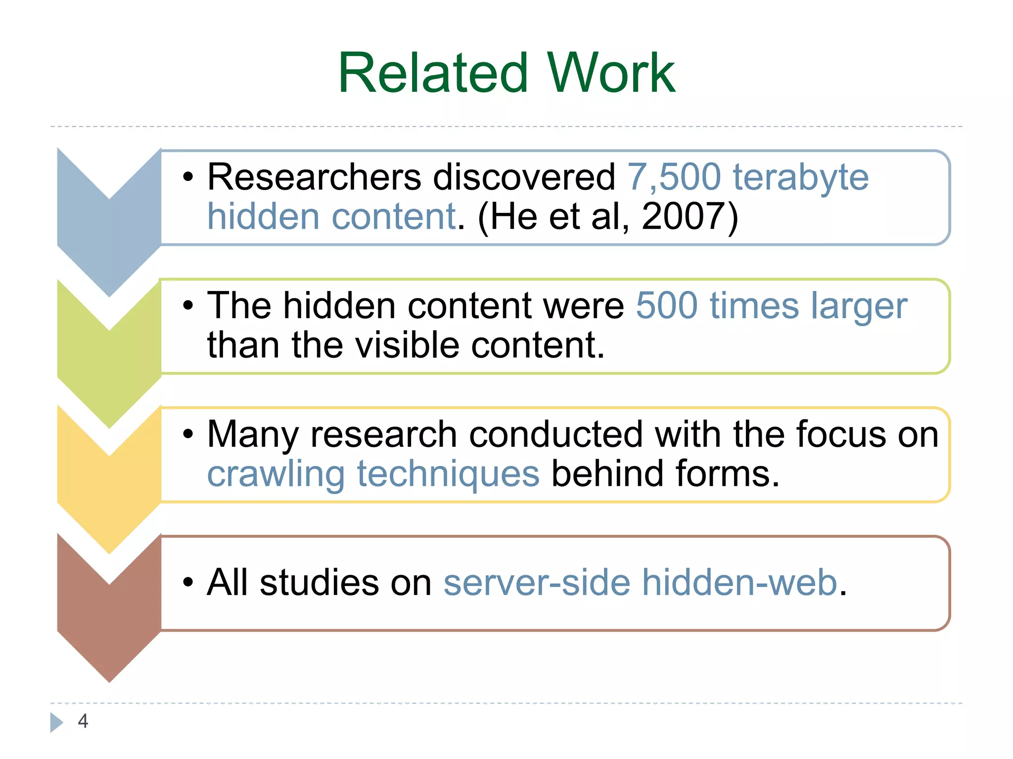 4 Related Work • Researchers discovered 7,500 terabyte hidden content. (He et al, 2007) • The hidden content were 500 times larger than the visible content. • Many research conducted with the focus on crawling techniques behind forms. • All studies on server-side hidden-web. 