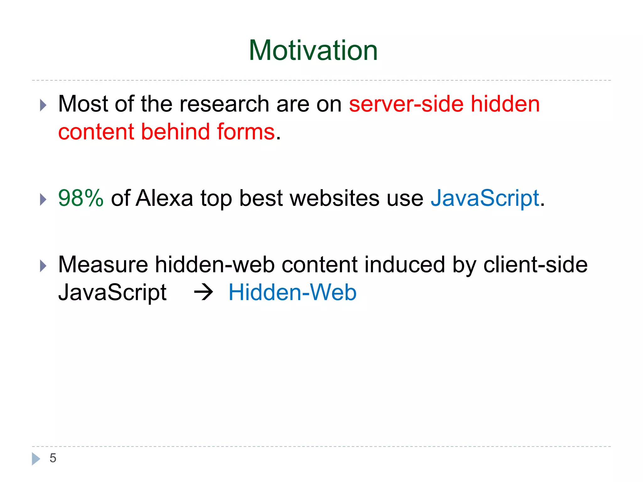 Motivation  Most of the research are on server-side hidden content behind forms.  98% of Alexa top best websites use JavaScript.  Measure hidden-web content induced by client-side JavaScript  Hidden-Web 5 