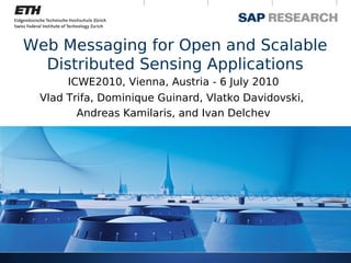 Web Messaging for Open and Scalable
  Distributed Sensing Applications
      ICWE2010, Vienna, Austria - 6 July 2010
 Vlad Trifa, Dominique Guinard, Vlatko Davidovski,
        Andreas Kamilaris, and Ivan Delchev
 