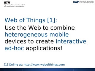 Web of Things [1]:
Use the Web to combine
heterogeneous mobile
devices to create interactive
ad-hoc applications!

[1] Online at: http://www.webofthings.com
 