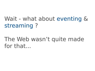 Wait - what about eventing &
streaming ?

The Web wasn’t quite made
for that...
 