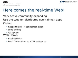 Here comes the real-time Web!
Very active community expanding
Use the Web for distributed event driven apps
Comet
  ‣ Keeps the HTTP connection open
  ‣ Long polling
  ‣ Ajax push
Web Hooks
  ‣ Bi-directional
  ‣ Push from server to HTTP callbacks
 