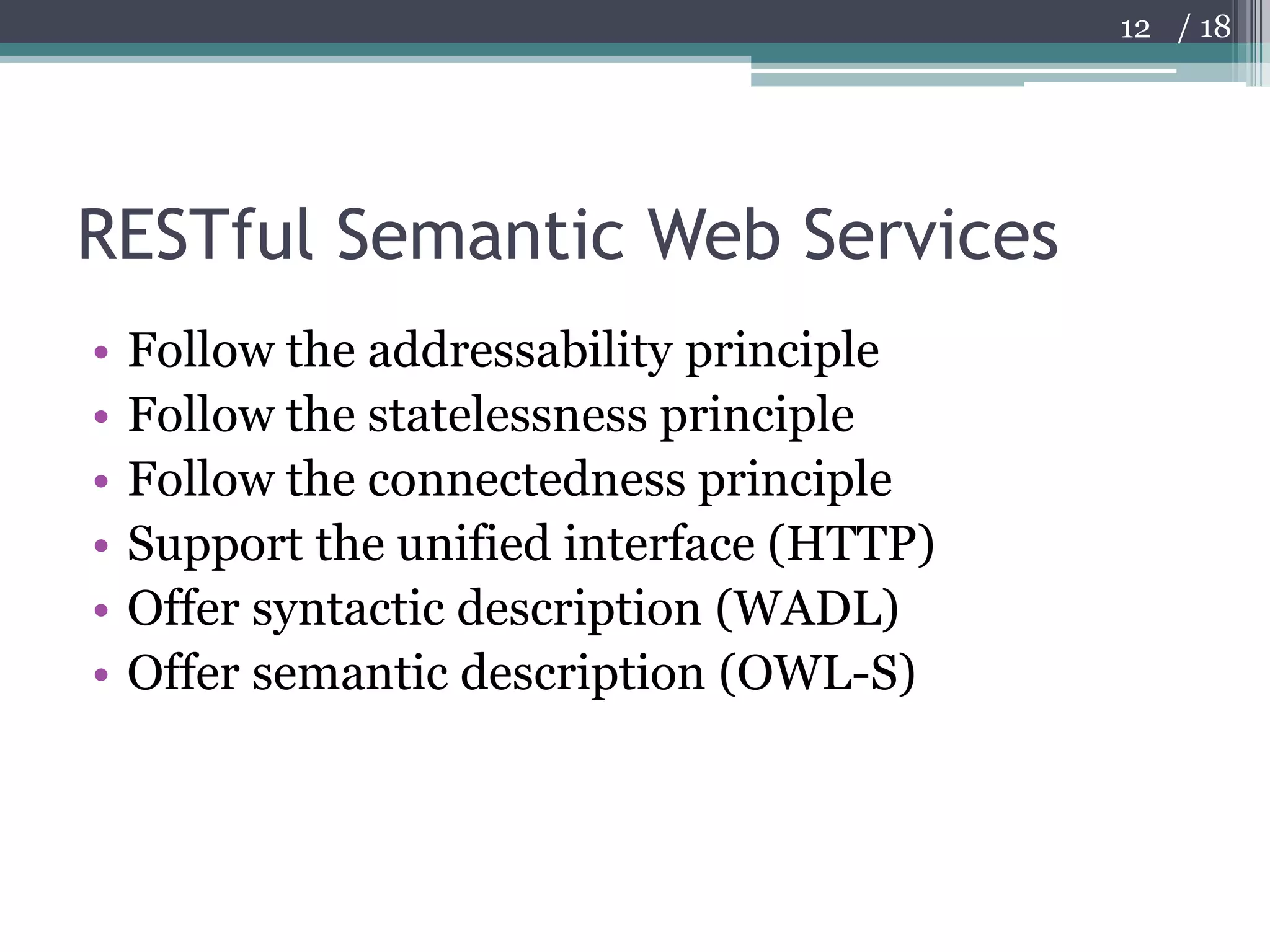RESTful Semantic Web ServicesFollow the addressability principleFollow the statelessness principleFollow the connectedness principleSupport the unified interface (HTTP)Offer syntactic description (WADL)Offer semantic description (OWL-S)12
