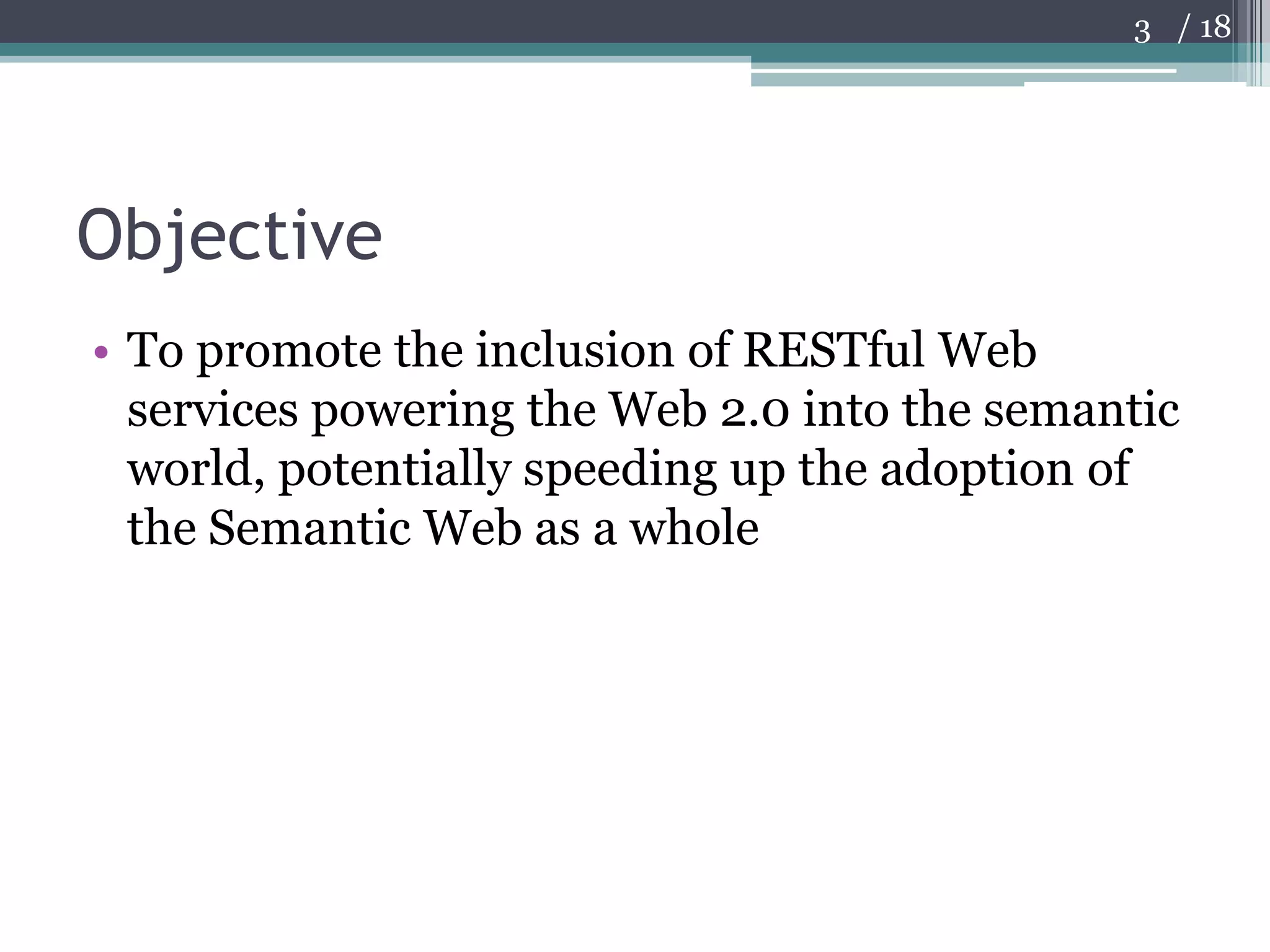 ObjectiveTo promote the inclusion of RESTful Web services powering the Web 2.0 into the semantic world, potentially speeding up the adoption of the Semantic Web as a whole3