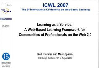 Learning as a Service:  A Web-Based Learning Framework for  Communities of Professionals on the Web 2.0 Ralf Klamma and Marc Spaniol Edinburgh, Scotland, 16 th  of August 2007 ICWL 2007 The 6 th  International Conference on Web-based Learning 