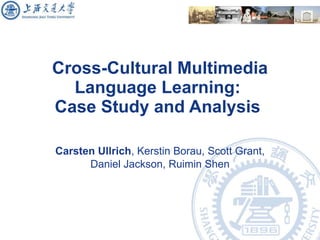 Cross-Cultural Multimedia Language Learning:  Case Study and Analysis  Carsten Ullrich , Kerstin Borau, Scott Grant, Daniel Jackson, Ruimin Shen 