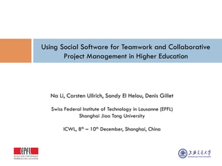 Using Social Software for Teamwork and Collaborative
       Project Management in Higher Education




  Na Li, Carsten Ullrich, Sandy El Helou, Denis Gillet

   Swiss Federal Institute of Technology in Lausanne (EPFL)
               Shanghai Jiao Tong University

        ICWL, 8th – 10th December, Shanghai, China
 