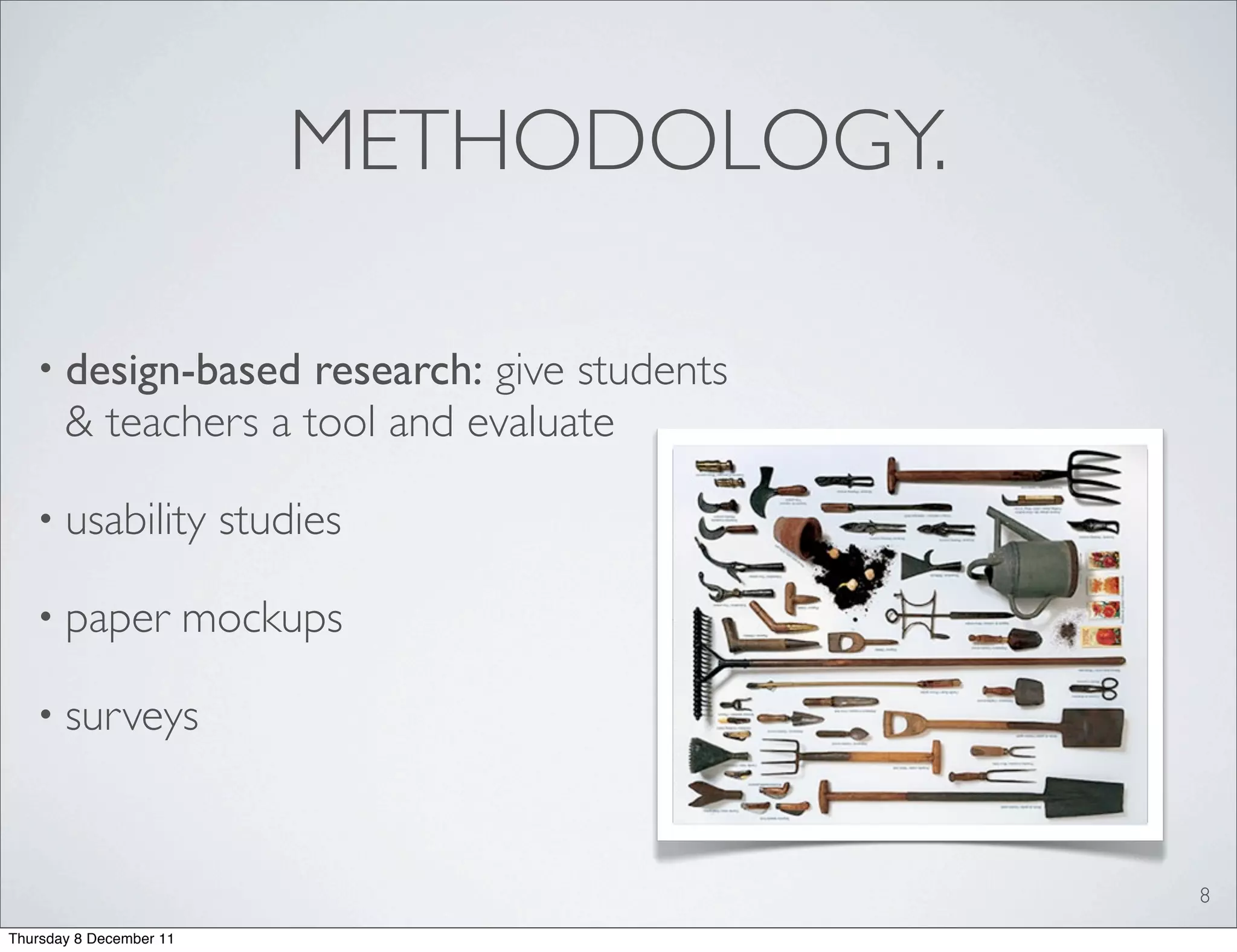 METHODOLOGY.

   • design-based    research: give students
       & teachers a tool and evaluate

   • usability            studies

   • paper               mockups

   • surveys



                                               8
Thursday 8 December 11
 