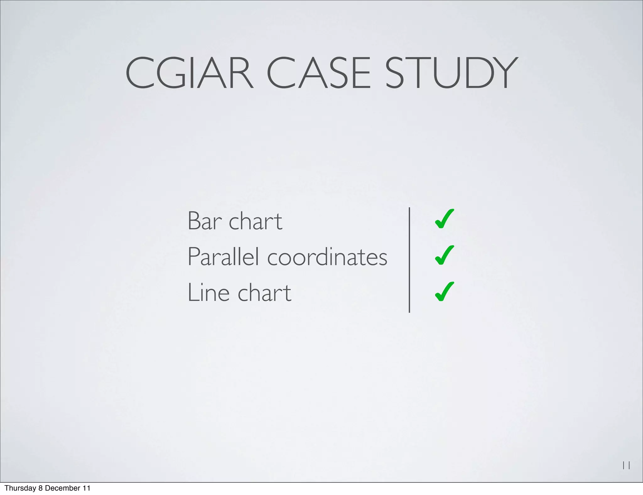CGIAR CASE STUDY


                           Bar chart              ✔
                           Parallel coordinates   ✔
                           Line chart             ✔




                                                      11
Thursday 8 December 11
 