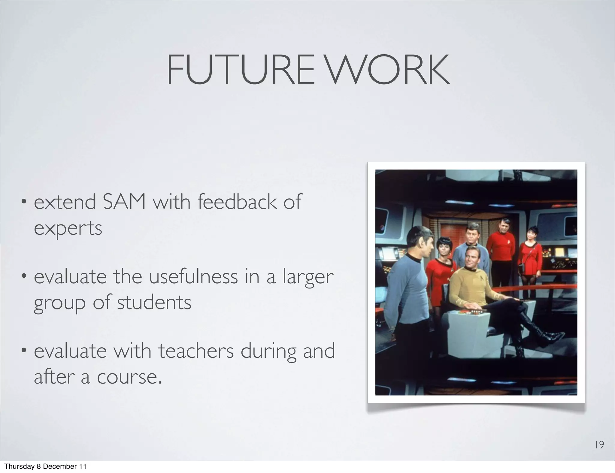 FUTURE WORK

   • extend              SAM with feedback of
       experts

   • evaluate  the usefulness in a larger
       group of students

   • evaluate    with teachers during and
       after a course.

                                                19
Thursday 8 December 11
 