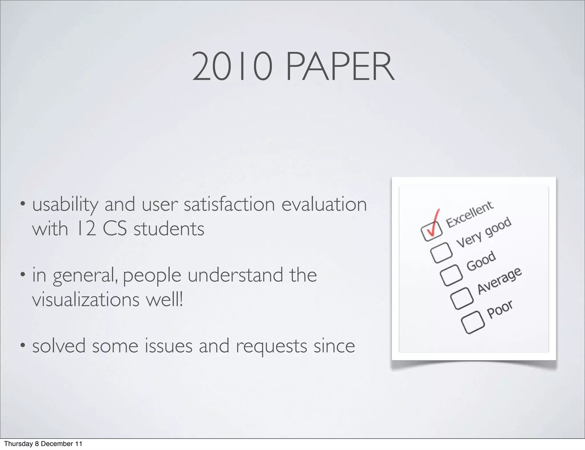 2010 PAPER


   • usability and user satisfaction evaluation
       with 12 CS students

   • in   general, people understand the
       visualizations well!

   • solved              some issues and requests since



Thursday 8 December 11
 