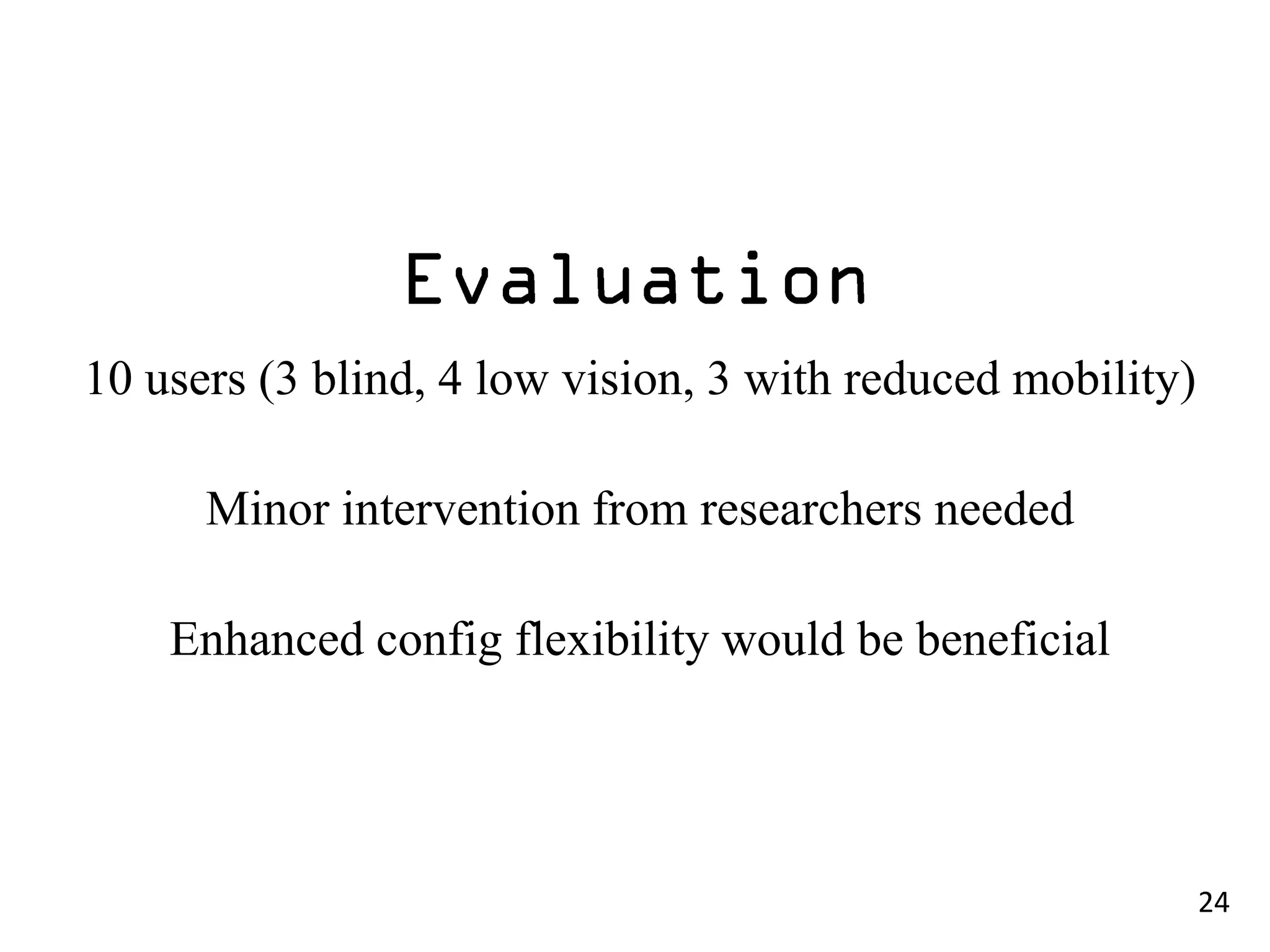 10 users (3 blind, 4 low vision, 3 with reduced mobility)

      Minor intervention from researchers needed

    Enhanced config flexibility would be beneficial




                                                            24
 