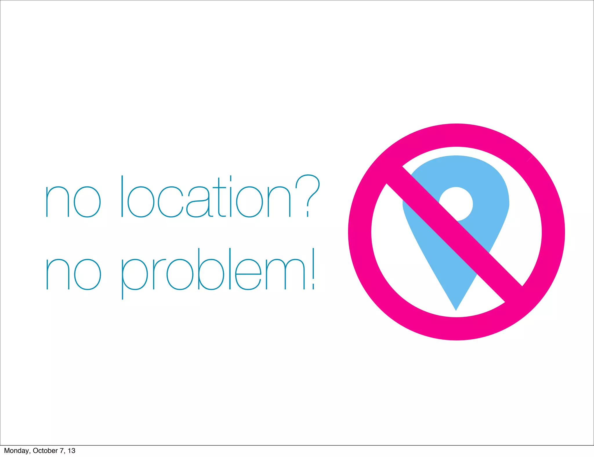 no location?
no problem!
Monday, October 7, 13
 