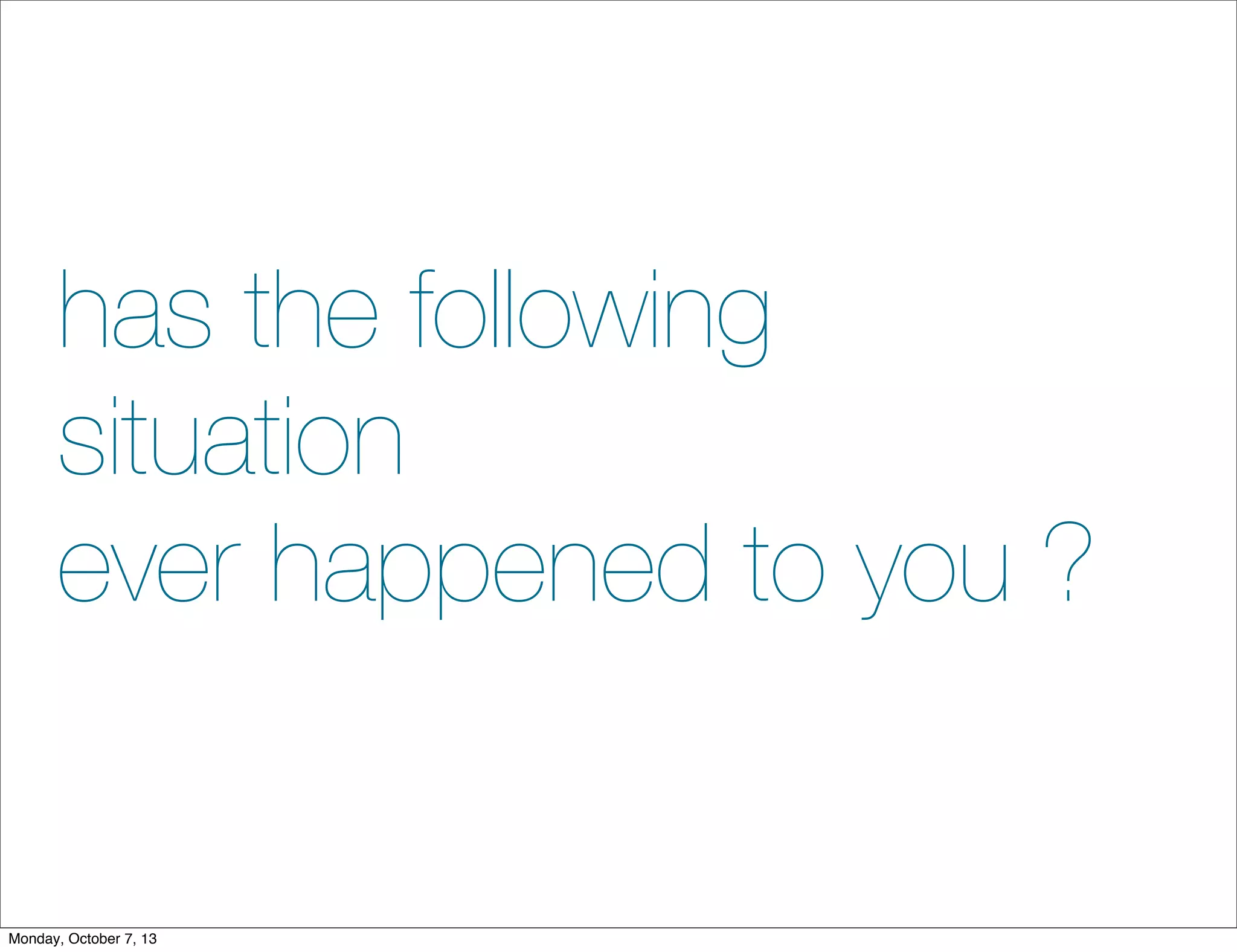 has the following
situation
ever happened to you ?
Monday, October 7, 13
 
