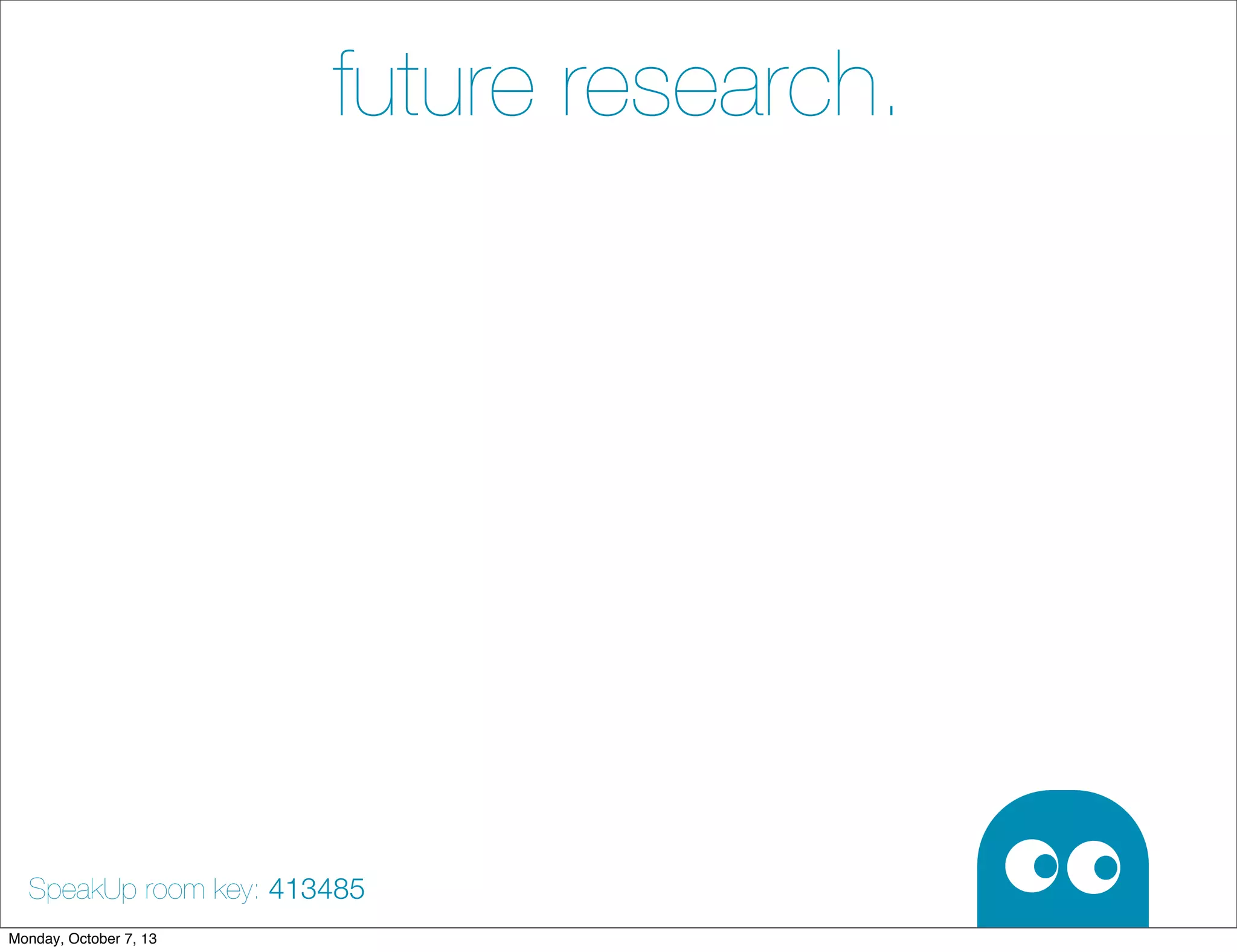 future research.
SpeakUp room key: 413485
Monday, October 7, 13
 