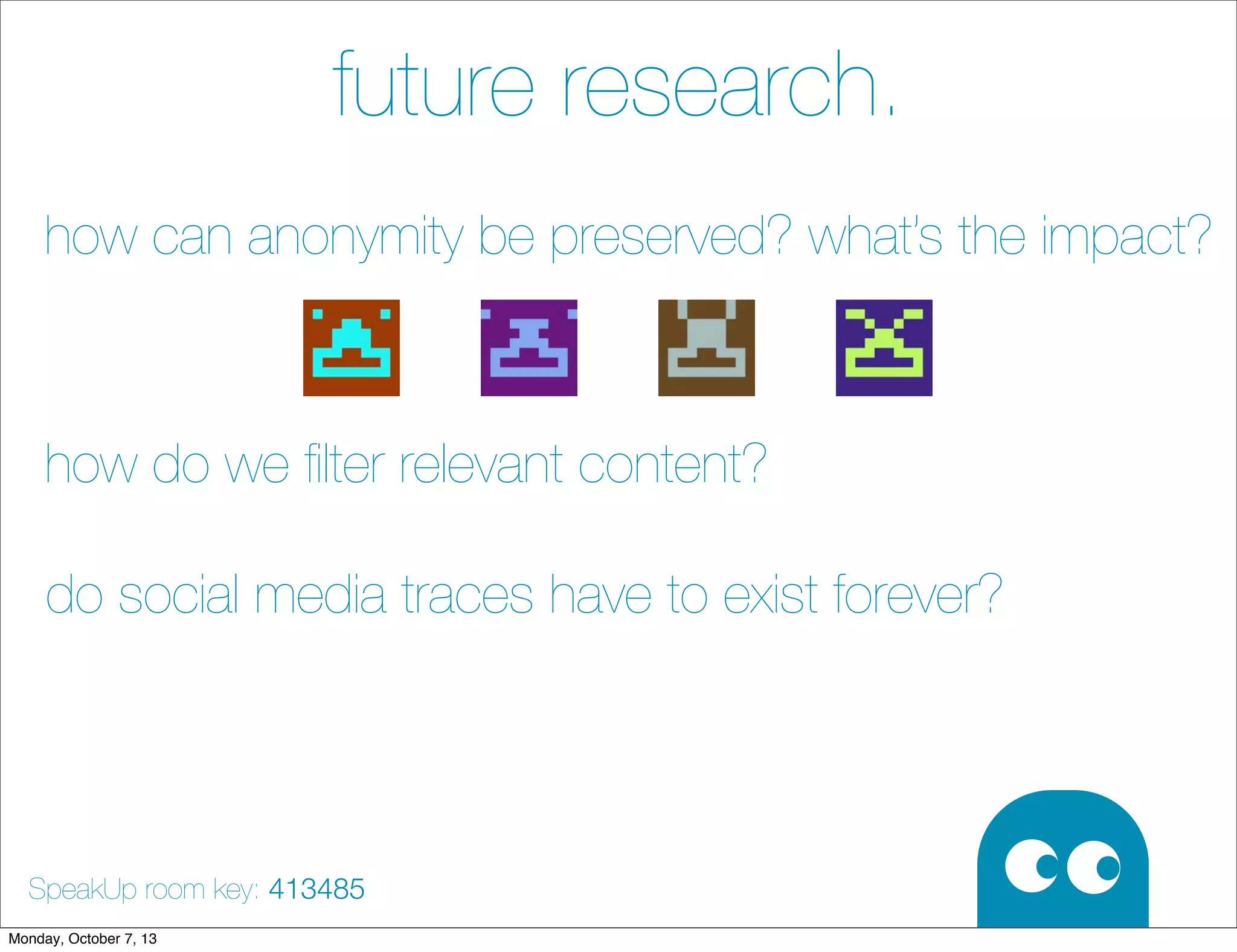 future research.
how can anonymity be preserved? what’s the impact?
how do we ﬁlter relevant content?
do social media traces have to exist forever?
SpeakUp room key: 413485
Monday, October 7, 13
 