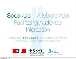SpeakUp – A Mobile App
Facilitating Audience
Interaction
Adrian Holzer, Sten Govaerts, Jan Ondrus, Andrii Vozniuk,
David Rigaud, Benoît Garbinato & Denis Gillet.
Monday, October 7, 13
 