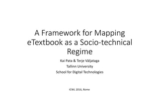 A	Framework	for	Mapping	
eTextbook as	a	Socio-technical	
Regime
Kai	Pata &	Terje Väljataga
Tallinn	University
School	for	Digital	Technologies
ICWL	2016,	Rome
 