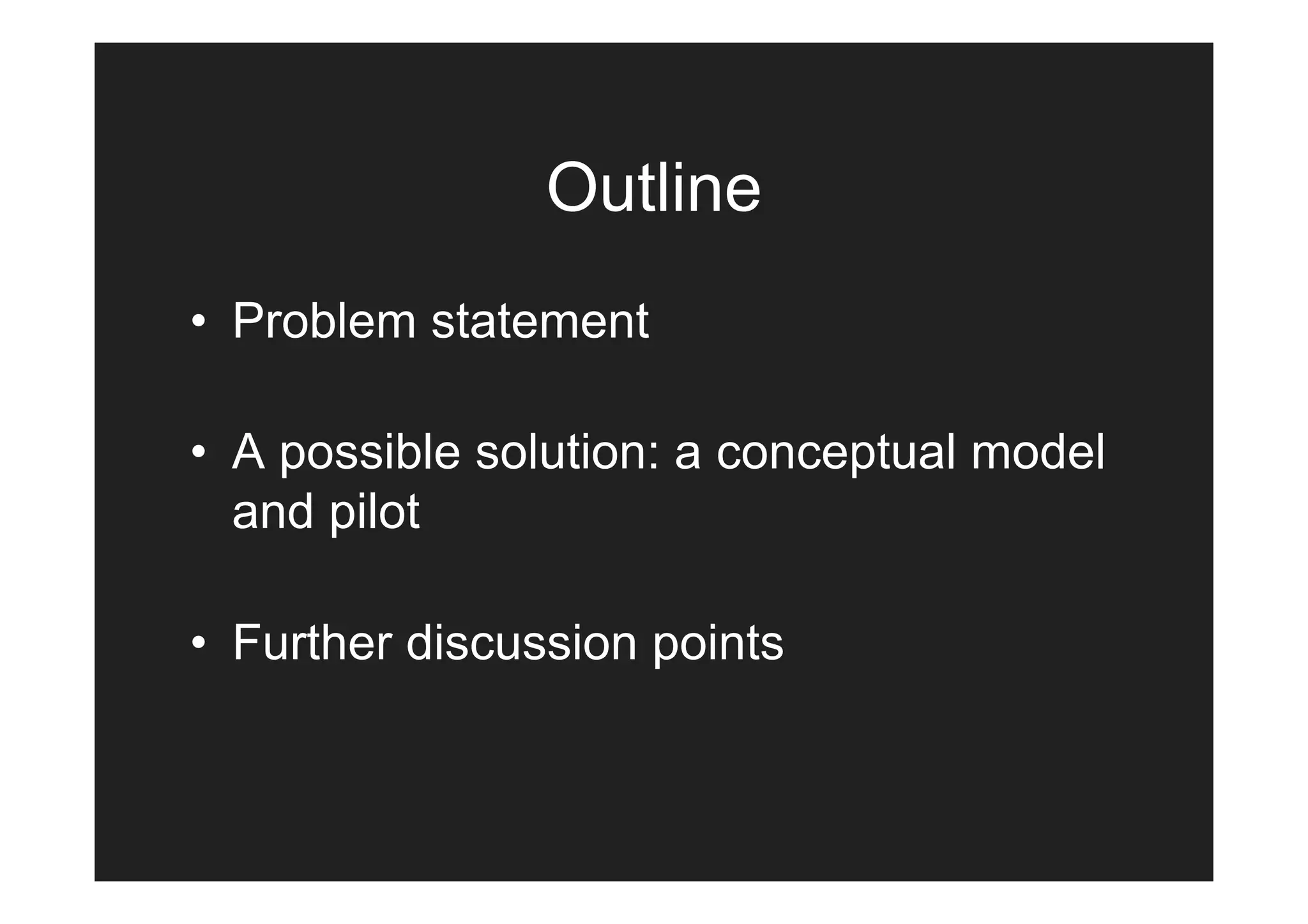 Outline
• Problem statement

• A possible solution: a conceptual model
  and pilot

• Further discussion points
 