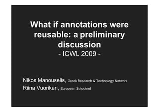 What if annotations were
   reusable: a preliminary
          discussion
                 - ICWL 2009 -


Nikos Manouselis, Greek Research & Technology Network
Riina Vuorikari, European Schoolnet
 