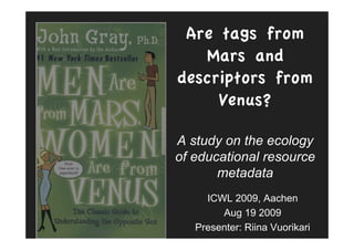Are tags from
   Mars and
descriptors from
     Venus?

A study on the ecology
of educational resource
       metadata
     ICWL 2009, Aachen
        Aug 19 2009
   Presenter: Riina Vuorikari
 