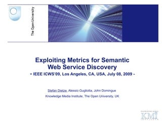 Exploiting Metrics for Semantic Web Service Discovery -  IEEE ICWS’09, Los Angeles, CA, USA, July 08, 2009 - Stefan Dietze , Alessio Gugliotta, John Domingue  Knowledge Media Institute, The Open University, UK 