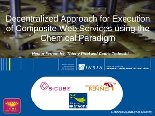 1




Decentralized Approach for Execution
of Composite Web Services using the
        Chemical Paradigm
      Hector Fernandez, Thierry Priol and Cedric Tedeschi




                                               AUTOCHEM (ANR-07-BLAN-0323)
 