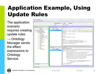 Application Example, Using Update Rules 
1.7.2013 
ICWS 2013 
12 
The application scenario requires creating update rules 
→ Ontology Manager sends the effect expressions to Ontology Service.  