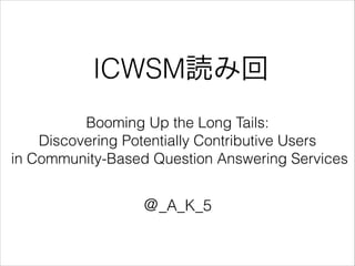 ICWSM読み回
Booming Up the Long Tails:
Discovering Potentially Contributive Users
in Community-Based Question Answering Services
＠_A_K_5
 