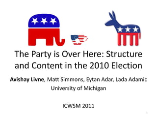 The Party is Over Here: Structure and Content in the 2010 Election Avishay Livne, Matt Simmons, Eytan Adar, Lada Adamic University of Michigan ICWSM 2011 1 