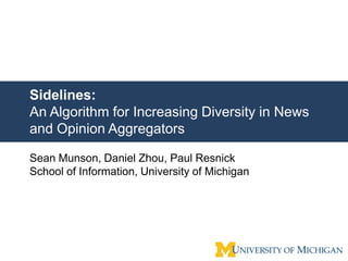 Sidelines:
An Algorithm for Increasing Diversity in News
and Opinion Aggregators

Sean Munson, Daniel Zhou, Paul Resnick
School of Information, University of Michigan
 