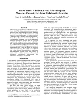 Visible Effort: A Social Entropy Methodology for <br />Managing Computer-Mediated Collaborative Learning <br />Sorin A. Matei1, Robert J. Bruno2, Anthony Faiola3, and Pamela L. Morris4<br />1, 2, 4 Department of Communication, Purdue University, W. Lafayette, IN 47907  <br />3 School of Informatics, Indiana University, Indianapolis, IN 46202<br />{smatei, rbruno, plmorris} @purdue.edu / faiola@iupui.edu<br />Abstract<br />A theoretically-grounded learning feedback tool suite, the Visible Effort (VE) Mediawiki extension, is proposed for optimizing online group learning activities by measuring the amount of equality and the emergence of social structure in groups that participate in Computer-Mediated Collaboration (CMC). Building on social entropy theory, drawn from Shannon’s Mathematical Theory of Communication, VE captures levels of CMC unevenness and group structure and visualizes them on wiki Web pages through background colors, charts, and tabular data. Visual information provides users entropic feedback on how balanced and equitable collaboration is within their online group are, while helping them to maintain it within optimal levels. Finally, we present the theoretical and practical implications of VE and the measures behind it, as well as illustrate VE’s capabilities by describing a quasi-experimental teaching activity (use scenario) in tandem with a detailed discussion of theoretical justification, methodological underpinning, and technological capabilities of the approach. <br />Introduction<br />A large amount of research supports the benefits of group collaboration in terms of positive outcomes, individual satisfaction, and powerful cognitive effects (Johnson and Johnson 1999; Slavin 1996). The practice of computer-mediated collaboration (CMC) comes in many forms and many definitions for its meaning have been proposed. However, much research still needs to be done to understand the nature of the processes that take place during CMC. For example, despite recurring claims that online collaboration is innately egalitarian (either in terms of access or outcomes) and potentially superior due to some form of “collective intelligence” that spontaneously emerges without much coordination (Kelly 1995; Rheingold 2002), there is mounting evidence that online interaction follows traditional patterns of human interaction (Matei and Ball-Rokeach 2001; Lampe, Ellison, and Steinfield 2006). <br />We hold that CMC needs division of labor, coordination, and clear goals. Moreover, CMC groups that are rooted in norms or local cultures and that foster specific ethical guidelines are more likely to be productive. Conversely – and quite significantly – individual effort, inputs, and outputs are regularly observed to be unevenly distributed with naturally-occurring coordination and/or power hierarchies accompanying these uneven distributions. Barabasi (2003) and Huberman (2001) have documented this uneven distribution for linkages between websites while Anderson (2006) and Shirky (2008) have done the same thing for online interactions related to e-commerce and online content consumption.<br />It is therefore of great importance that online collaboration be supported by new tools and be studied with appropriate methodologies that determine in what manner such uneven distribution of effort functions or how it can be modeled to facilitate maximum individual and group effectiveness. At the same time, egalitarian work paradigms can and should be employed in an informed, measured and intelligent manner. This is especially important in view of numerous claims that egalitarian collaborative systems are the preferred future organizational form (Brafman and Beckstrom 2006), which would foster some form of “wisdom of crowds” (Tapscott and Willliams 2006; Lease 2007; Powazek 2009). <br />Some practitioners speculate that online groups are particularly adept at solving large problems by breaking them down into smaller and roughly similarly sized tasks to be allocated to many uncoordinated participants (Tapscott and Williams 2006). A related expectation is that the larger the group and the more equitable the social structure, the more likely the problem will be solved effectively (Brafman and Beckstrom 2006). An example, an often invoked broadly-distributed process such as open source software development, has been labeled by Raymond (2001) as the “bazaar” process. Accordingly, he notes that the hugely successful Linux operating system is the product of “bazaar” style micro-negotiation and collaboration between unknown and equally qualified programmers who take turns in fixing each other’s mistakes. Illustrating the power of distributed open source programming, he states that, “Given enough eyeballs, all bugs are shallow” (p. 30). <br />______________________Copyright © 2010, Association for the Advancement of ArtificialIntelligence (www.aaai.org). All rights reserved.The egalitarian assumption that surrounds online interaction can be interpreted in many ways. One could be that equality of access should not be confounded with that of outcome or consumption. This distinction could be very important if the undeniable fact that the Internet gave more people more access to educational, business, or entertainment resources than previous media, is to be reconciled with the body of observable evidence, supported by sociological theory, which suggests that collaboration online is in fact highly structured, that the Web has leaders and followers, and that equality of contributions and consumption is rarely if ever present in spontaneously emerging online groups (Kuk 2006; Shirky 2008). In opposition to Raymond’s perspective, Kuk found a correlation between structuring, participation inequalities and the most productive processes of open source software development. <br />Taking a cue from this evidence, we propose a method for measuring the amount of equality and the emergence of social structure in groups that participate in CMC. The method relies on measuring the level of social “entropy” of an online environment. Social entropy, which will be discussed at length below, captures the degree of equality, evenness, and diversity of collaboration in any given system or group. The measure is visualized within the wiki environment “Visible Effort” (VE) with color-coded page frames and graphs, which can be used by learning groups for self-monitoring their collaborative progress. See Figure 1.<br />The measure and visualization method proposed serve two goals. First, they are used for measuring and visualizing the degree of collaborative evenness and emergence of social structure in a collaborative online wiki environment. Second, it can be used for steering the collaborative processes to attain specific goals (Matei, Oh, and Bruno 2006). This can be accomplished either passively or actively. It can passively provide users feedback on the processes that take place in their online space or can actively provide site administrators, project leaders or instructors the information necessary to intervene and moderate collaborative efforts. The present paper will illustrate these capabilities by describing a specific quasi-experimental teaching activity in tandem with a detailed discussion of theoretical justification, methodological underpinning, and technological capabilities of the VE approach. <br />CMC and Uneven Online Interaction <br />A significant amount of empirical evidence indicates that CMC in online environments tends to be distributed in the shape of a highly skewed curve (Anderson 2006; Huberman 2001; Kittur et al 2007; Ortega, Gonzalez, and Robles 2008). Examples include the well-known metric of 10% of Wikipedia editors contributing almost 90% of the online encyclopedia’s articles (Ortega et al. 2008); similar inequities of production along the lines of 20% to 80% that occur within the practice of the open source software (OSS) and Linux movement (Kittur et al); and multiple manifestations of uneven social distributions on Yahoo user groups, assorted emailing lists, user-generated “question & answer” forums, and so on (Kittur et al.). Although utilizing different measurement techniques and theoretical perspectives, other terms that have cropped up in recent years to describe this extreme inequality are “Zipf’s Law,” “Power Law,” or “long tail” distributions (Anderson 2006; Barabasi 2003; Huberman 2001). These terms point in the same way to the fact that online phenomena, be it amount of contributions to a user-generated site, traffic, overall attention or usage share are highly skewed (Huberman 2001). While the figures are nominal, Nielsen (2006) proposing for the online environment a so-called “90/10/1” rule, they collectively suggest the high degree to which online interaction can be skewed. <br />However, this phenomenon is not only native to computer-mediated environments. Seminal studies of small discussion groups ranging in size from a few to more than a dozen showed that top contributors dominate the conversation to the tune of 40-50% of the time, with the next participator coming in at a percentage in the teens, and all those that follow generally registering below 10% of the total (Bales 1950; Stephan and Mishler 1952). This suggests that human interactions tend to follow a skewed output and input allocation curve. While part of such skewness can be tracked to power, privilege, and control issues, much of it can be put under the rubric of functional differentiation of roles and tasks (Bailey 1990). Any task-oriented group needs to allocate roles, rewards, responsibilities, and workloads. Allocation involves a coordination mechanism, attendant communication processes, implementation schedules, and so on. These work best when redundancies are minimized and activities are distributed according to the nature of the task and to individual qualifications. These processes result in uneven distribution of individual input and output. Thus, a significant part of group inequalities can be tracked down to the functional requirements of forming human groups. <br />While the reality of uneven online collaboration and its impact is an undeniable fact, its ultimate theoretical explanation is still insufficiently understood. To some online activists and media observers, who for the past two decades have promoted the idea of cyberspace as a liberating and equalizing force (Barlow 1994; Benkler 2007; Hiltz and Turroff 1978; Tapscott and Williams 2006; Raymond 2001), these findings might appear as an exception or declining phenomenon. Yet, this opinion might ignore an important argument. As groups increase in size, they meet the hard barriers of mounting transaction costs. When narrowly defined, such costs are the financial expenditures associated with social and economic exchanges. When broadly understood, transaction costs are the energy, time, or financial spent on maintaining a group’s coordination and communication mechanisms (Coase 1937; Surowiecki 2004). In the absence of hierarchies and division of labor, group members need to constantly survey all the other members and communicate with them to keep the project going. This takes more and more attention and resources, which as the group increases in size can undermine its ability to subsist as a whole. The typical solution to this problem is to create specialized roles and coordination mechanisms, which allow some of the members to work on the intended group goal, while other members manage the collaboration process. It is also only fair to note that highly hierarchical and strictly compartmentalized groups, with tightly defined divisions of labor, can run into problems of their own. The most prominent is that of inefficient utilization of resources, poor allocation of effort, and inability to fully capture and redistribute local or tacit knowledge throughout the organization (Coase 1937).<br />Figure 1. Screen capture of Visual Effort interface, with labels indicating various tool components.19050-1676400The dilemmas of human collaboration were neatly captured in the seminal work “Wisdom of Crowds” (Surowiecki 2004). Although sometimes understood as an argument for flat organizations and egalitarian collaboration, the book makes a more complex point. It highlights the fact that task-oriented social groups work optimally when combined with a high degree of autonomous decision supported by flexible methods of aggregating and communicating information about group processes. Groups are, according to him, more likely to come to right solutions when sufficient diversity of opinion, expertise, and interest is combined with social structures and communication tools that can aggregate these opinions and experiences and make them visible to the group in an effective way. Extending Surowiecki’s phrase, we propose that for groups to be wise, they need division a labor, role allocations, and the communication tools and channels that allow them to become aware of their own inner working. Furthermore, self-awareness can be enhanced if information refers not only to the task and its completion rate, but also to the manner in which its outcome is produced. Given the uneven and social structured nature of human tasks already discussed, it is especially important that information aggregation systems communicate in an effective manner how effort has been allocated, who has done what and to what effect. While this can be accomplished in many ways, the ideal situation would be one where such information reflects both global and individual facets of collaboration. In what follows we will present a methodological approach and online tool for monitoring and fostering group collaboration, especially in a learning environment. The tool provides information about the level of collaborative evenness and group structure through charts and colors that reflect group entropy levels.  In addition, the tool is meant to facilitate our understanding of how uneven collaboration influences group effectiveness especially in a learning environment.<br />Measuring Collaborative Unevenness <br />Shannon’s Entropy Theory<br />In previous work (Matei et al. 2006) we have proposed Shannon’s Theory of Communication (Shannon and Weaver 1949) as an approach and its companion measure, social entropy, as a possible measure for understanding collaboration within online and/or technological systems, especially wikis. As is well known, Shannon used the social entropy index to capture the degree to which a communication system contains information (Shannon and Weaver 1949). To accomplish this, Shannon employed a well-known physics measure, namely entropy, which is connected to the second law of thermodynamics, that states that all physical systems have a tendency to devolve to the point where the level of energy is zero and all their elements are equally likely to be in a random state. Shannon took the entropy measure from the physical to the communicative and as we will show below, to the social realm. His novel proposition was that communication can be conceived in terms similar to those of a physical system. In nature, when all elements of a system (e.g., atoms) occur randomly, their prevalence is approximately equal. The system is in a state of chaos and entropy is at a maximum. When physical particles get organized in more and more complex compounds, which privilege some elements at the expense of others, entropy decreases.<br />Communication can be seen as a system as well. Symbols, similar to atoms in the physical world, are the basic units. A communication system will probably contain no information and its entropy will be at a maximum, when symbols are equally likely to occur. In other words, when the order of the symbols is decided by chance alone there is no information (Shannon and Weaver 1949). On the other hand, information-laden communication will utilize specific units of meaning more often than others, and entropy will decrease as symbols, just like physical particles, occur in a biased manner   (Seife 2007). Thus, if applying the entropy formula to a communicative system, the less organized it is, the higher the entropy and the less likely to contain information. The opposite is also true -- the more organized the system, the higher the amount of information, and the lower the entropy.<br />Social Entropy Theory<br />Shannon’s theory can be extended further, from communicative to social interaction. If we consider communication broadly, as the main mechanism by which social interaction takes place, all human affairs can be understood through the exchange processes that make them possible. Social interaction can be seen as an extended process of communication reliant upon a system of symbols and can be studied through the lens proposed by Shannon. Social systems whose members interact with each other in a nearly random manner, quasi egalitarian, are more likely to lack a definite structure. Social systems that form a specific structure of interaction, where symbols are exchanged according to specific rules and patterns possess a more definite, structured form. Moreover, while in the first situation the exchanges will be completely even in terms of output/input ratios (everyone is equally likely to send symbols to everyone else), in the second case there will be a definite bias in terms of who will send information to whom. <br />From a mathematical or statistical perspective, social entropy measures to what degree specific system units (individuals) are more likely to contribute to or in the workings of the system than what chance alone would predict. The social entropy of a group is maximized when a group member is just as likely to communicate, share the effort or contribute an output unit as any other member. In statistical terms, for each of them, contribution would not be greater than what chance alone would predict. It would be purely random. On the other hand, as members take upon themselves or are assigned specific tasks and communicate in a patterned way by interacting in a preferential manner with other members, frequency and amount of output or contribution become non-random. Chance alone cannot predict these outcomes. Entropy, when measured as likelihood of individuals to contribute randomly, starts to decrease. When non-random behavior emerges, however, we have more than simple unevenness and deviation from what chance alone would dictate. Patterned interaction goes hand in hand with roles, rules and division of labor or functional differentiation. The group has become, in fact, structured. More concisely, a social group is more structured when its members are organized in a specific chain of communication and coordination, where some interact more than others, and less structured when members interact randomly (thus, theoretically, equally) to each other. Calculating the entropy of each social situation reveals in fact how structured the group is. Structure is inversely proportional to entropy.<br />Entropy: A Higher Level Structural Indicator <br />As previously mentioned, groups that are dominated by some of its members are also more likely to have a given structure. This structural characteristic can be captured in a direct way by social entropy: top heavy groups have lower, while egalitarian groups have higher entropy levels. In this we take a cue from Shannon’s original intent in proposing social entropy as a measure for how “informed” (organized) a social (communicative) reality is. <br />In extending Shannon’s theory from information to other realms of inquiry, we continue a line of work with a distinguished past. For example, social and communication scientists, such as Hitlz and Turoff (1978), Schramm (1955) or Bailey (1990) have applied entropy theory and its attendant methodologies to specific social scientific problems, such as small group structuring, system theory, media landscape organization, diversity of media production, and so on. Economists, environmental scientists, or human geographers have also used entropy to characterize the social structure and diversity of industries, occupations, species, or populations (Bailey 1990; Matei et al. 2006). <br />In our own work we have analyzed the emergence of social structures on Wikipedia utilizing articles as systems, contributors as system units and their amount of contribution as means for characterizing “system states” (Matei, Braun, and Petrache 2009). Calculating the degree to which contributions to Wikipedia articles are random or not, we observed that such contributions tend to be generated by a relatively small group of contributors. Using entropy as a synthetic measure of contribution bias we found that article specific entropic contribution values tends to decrease and to reach a plateau after the 500th editorial intervention. Furthermore, even after this point, entropy keeps decreasing steadily, although at a slower pace. In other words, after the 500th editorial intervention the structure of collaboration within an average Wikipedia article is dominated by a relatively small number of users whose influence keeps increasing at small but steady pace. This reflects findings of similar research, such as of Ortega et al. (2008), who found that less than 10% of Wikipedia members contribute up to 90% of content, a trend that has dominated Wikipedia for the last several years. <br />Rooted in this scholarly tradition and building upon our own research, we propose that social entropy could be used to measure how structured or unstructured a group is. More specifically, we reformulate Shannon’s theory of information to suggest that:<br />Information and “structure” go in the opposite direction of entropy; <br />Information and structure, especially in the social realm, are intrinsically connected; and, <br />Structure (of a language, symbol system, or group organization) can be measured with one synthetic indicator, namely entropy.<br />We emphasize the connections between social entropy and structure because groups are more than mere aggregations of people who share the same space. A group is the structure of ties between its individuals. Individuals that occupy specific roles in this structure communicate, contribute or interact in a specific way. The distribution of outputs in the group will follow the curve of abilities, productivity, task and power allocation specific to each role. Employing Shannon’s entropy measure to describe group efforts, communicative patterns and collaborative patterns, we expect that as a group becomes more structured (i.e., roles emerge, tasks are assigned or assumed, power and information starts flowing from specific nodes to other nodes), imbalances in the distribution of communication or work will appear. <br />In other words, as the group starts to form and its structure to emerge, group units (individuals) start behaving in predictable and non-random way. This predictable pattern entails a specific amount of unevenness. It is important to mention that “specific” has no normative meaning in our research. We have no a priori preference for any given level of unevenness, nor do we think that unevenness is demanded by “natural,” individual characteristics. Rather, we propose that unevenness, while ever present, is a dynamic group process. Any group member can theoretically occupy any level of contribution or interaction. For each group and type of structure, some of which can be flatter while other more hierarchical, there is a “specific” level of unevenness and social entropy that needs to be observed and explained, not predicated. <br />Visible Effort: A Technology for Moderating Wiki Collaboration<br />In what manner can social entropy be employed for building and employing online collaborative tools? We use entropy in a number of collaborative tools, built on top of a wiki platform that communicates in a direct and active way, i.e., how even or uneven the collaborative efforts of any given group is at any specific point in time. Specifically, VE measures and displays entropy levels and, as discussed above, group structure. Entropy and structural information are funneled directly back into the collaborative process, or delivered to the group moderators or administrators (who can monitor and direct the process in a proactive manner). <br />The VE wiki has the ability to measure and monitor on a continuous basis the degree to which a group is structured. If needed, it can also be used to maintain collaborative work within certain levels of equity and evenness. Thus the tool serves a double purpose. On the one hand, it can be used as a monitoring tool, for understanding how collaboration is structured. On the other, it can be employed for adjusting collaboration along particular parameters desired by the instructor or site administrator. <br />VE is powered by a Mediawiki extension. Mediawiki is a content management system, originally designed to power Wikipedia, through which content can be edited by any user, including non-registered ones, all changes are permanently stored, and access to information that was edited or added is instantaneous. In addition, all pages come with “talk” areas, which allow discussions and interactions about the editing process. This makes it well adapted for collaborative work, especially of a textual nature. <br />The fact that all contributions of all users are preserved, regardless of whether they were incorporated into the current version of the text or not facilitates an ongoing analytic process that can tell, for each point in time, how even or structured the process of collaboration is. This is accomplished by counting the number of words that each user has contributed to the document. This count may also include credit for images or other types of content, an option given to the administrator. There are two counts that may be utilized. The gross contribution uses the total number of words the user has contributed over the document’s entire life, whether those words have survived into the current version or not. The net contribution is the count only of contributed words making it to the current, or latest, version of the document. Once calculated, these values are stored by VE for each revision of the document, so that users can view the contribution scores for any past version of the document. <br />To process any particular revision for word counts, VE retrieves the wiki-markup pages for the current and the immediately preceding revision, converts them to plain text, and stores them in files. A UNIX utility is used to compare the files on a word-by-word basis. A difference value is calculated for each specific version, is assigned to a specific user, and is preserved in the wiki database. These values are then used for calculating entropy values. Entropy values are then used to shape the page layout using easily comprehensible conventions. The goal is to provide “at-a-glance” information about the collaborative process. As collaboration becomes more (or less) even, background colors change and the graph indicates the size of the collaborative group and who has done the most work so far. In this way the cognitive friction involved in apprehending the project’s collaborative status is dramatically minimized. <br />Key visual elements of the collaborative space (page) are formatted using visual cues that communicate the project status through a diversity of measures. The visual elements involved include text frames of specific colors and interactive displays (charts).  Of these, the most important is the frame that surrounds the page, which changes colors/shades according to the entropy value of each page version that is displayed at a particular point in time -- the colors darken or condense as the level of entropy increases. This communicates, at a glance, to the instructors and to the users how even (or structured) the collaboration process currently is. When the color is the lightest, the collaborative effort should be assigned to only one member of the team, thus entropy is 0. When the color is the darkest, there is perfect equality (evenness/high entropy = 100). In addition, there is a chart that visually reflects the distribution of effort for each collaborator as well as tabular information that reflects the number of words or characters contributed by each individual. The system allows electing to visualize or not visualize the entropy levels of each given page (it can be turned “off”), according to the manager or instructor’s preferred strategy. They can use the entropy level as a direct indicator for the users, who would be able to see how even or balanced the collaborative effort is. Or, they can hide the information from the users, who would work blindly. Managers or instructors would only send textual and verbal messages to participants about their level of contribution or, given the data provided by VE, they can alter or however improve the assignment while it is underway.<br />Use Scenario.<br />Online collaborative learning is in many situations a very effective educational tool. For example, researchers continue to examine the possibility of how distance-learning within virtual worlds, like Second Life, fosters socialization (Kehrwald 2008), while providing virtual spaces for exploration and creativity that enhance the collaborative learning experiences. Such community learning spaces foster interaction and intrinsic motivation while discovering new knowledge (Draper & Blair, 1996; 2007; Faiola & Smyslova 2009; Woolfolk 2006). Moreover, the notion of intrinsic motivation has significant implications for researchers interested in understanding what occurs when the learning activity and environment elicit motivation in students. This is seen when the goals and rewards of learning are meaningful or when the learning assists the learner in obtaining valued accomplishments (Brandt 1995; Chance 1992).<br />Yet, it is inarguable that within groups some individuals have more to offer, others less, and teachers are intimately aware of this reality. If left to his own devices, Stephen, a motivated academic star, may do more than his fair share in the project. Clearly, to the benefit of the group, teachers would be misguided in stifling his contributions in an attempt to bring them down to the level of the others. Likewise, Sally, a reserved, shier student, may have something of value to contribute to the group even though her participation efforts might not seem overtly active or significant (Lave and Wenger 1991). Such a perspective is congruent with constructivist learning theory (Vygotsky 1978), which emphasizes the social nature of knowledge and learning. It is expected that individuals will learn more when interacting with others, because they will be able to construct knowledge socially. Furthermore, collaboration need not be perfectly egalitarian to be successful. Groups lead by the best students, who contribute above average, tend to perform better (Webb, Nemer, Chizhik, and Sugrue 1998). <br />Our current usage of VE is situated in this constructivist context. VE aims to foster smart user choices and interactions, as well as instructor interventions, all guided by knowing how even or uneven the collaborative process is. At present, the extension is used in a number of research activities that aim to better understand collaborative learning, its advantages and disadvantages. Another motive behind our research is that while the positive effects of structured collaborative learning (Johnson and Johnson 1999; Slavin 1996) have been well known for some time, previous research seemed to explain this in view of individual attributes (Dillenbourg, Baker, and Blaye 1996). Synthetic group measures that capture general level of structure in the manner proposed by our interpretation of Shannon’s social entropy have rarely if ever been used in research on group learning. In addition, equality of effort seemingly has always been the assumed goal. While our research agenda makes no specific point whether this preference for a normative state of equality arose from value-laden positions or not, we do propose that complete evenness of effort would rarely be an ideal operational state of interaction. <br />To test this proposition, we have devised a quasi-experimental program, which utilizes VE. Students are tasked to create group reports and term glossaries that are incorporated in class assignments. The main goal is to empirically identify the degree to which collaborative evenness promotes learning or not. Learning is measured as acquisition of knowledge related to specific concepts and theories discussed in the group reports and glossaries. Our main contention is that learning outcomes improve as groups become differentiated. As members start contributing according to their level of knowledge and learning needs, a specific social structure of learning emerges. This structure offers each student a given role and comfort zone. Consequently, students will contribute in different ways, according to their needs, abilities, and motivations. The groups they participate in will be characterized by a specific level of collaborative differentiation and unevenness that will go hand in hand with a specific level of learning effectiveness. We further hypothesize that the relationship between learning outcomes, group structure and collaborative unevenness is curvilinear. If collaborative unevenness and its companion level of group structure reach the level where some of the group members constantly dominate the collaborative process or where too many members “free ride,” learning is disrupted. Group processes are increasingly hindered by discussions and conflicts about optimal level of contribution, reward allocation, and equity. Collaboration slows down or even ceases. However, the inverse is also problematic. On the other extreme, collaboration can also become too even wherein top performers may not be allowed to stand above the others and consequently raise performance of the group whole. In this context, we are interested in finding out to what degree making the level of collaborative evenness and group structure known to the group members through the visual cues provided by VE can maintain the group within optimal collaboration values. <br />Our ultimate goals are, thus, three: 1) to determine the range of collaborative unevenness within which collaboration and learning are optimal, 2) to uncover the inflection point where collaborative unevenness and group structure ceases to promote learning in an online environment, and 3) to understand to what degree visual feedback can be used for moderating group CMC behavior. <br />Aligning the Conceptual with the Actual<br />The longer term goal of future research efforts is to observe and measure the emergence of collaborative unevenness and structure (via social entropy) across groups and to correlate it with learning outcomes. For example, does level of structure increase over time? Does it influence learning in a positive way? Up to what point? Is there an inflection point in the process of structure, beyond which learning starts to decline? Do groups that can monitor their level of collaborative unevenness do a better job at maintaining optimal collaborative unevenness? Are they less likely to go past the inflection point, where collaborative unevenness becomes detrimental? Is overall learning performance of groups that can use the VE visualization suite superior or inferior to groups that do not have access to it? Are there marked differences between online and offline collaborative groups in terms of structure, learning outcomes, self monitoring?<br />Significance<br />The VE wiki offers a tool to teachers, managers, and others unlike any other that presently exists – offering immediate individual and group-level participation feedback that can be passively or actively utilized. It is not proposed to take the place of other tasks any teacher must undertake in the way of student and group assessment, but is simply another powerful implement in the toolkit. This paper only scratches the surface of what is possible. If proven effective, the theoretical and technical applications of the ideas discussed here could conceivably be applied in countless ways, collaboratively utilizing countless emerging technologies. The tool might also be extended to other platforms, such as online management and writing environments (Google Docs, Microsoft Office Live or Zoho), where collaboration can be supported by group work on free standing documents, not directly connected to a wiki, and for any type of assignment. In identifying and isolating what constitutes optimal student collaboration, many different kinds of group projects with different intended goals and outcomes could be carried out – not only those of a cognitive nature. And of course, in that sense, many different forms of learning could also be conducted and measured through similar means. What is not in doubt is the significant benefit theory-driven technologies, such as the Visible Effort wiki, would offer students, instructors, and business organizations.<br />Acknowledgements<br />The authors would like to thank the programmers Bill Schroeder and Shammi Diddla, as well as David Eisert and Terri Patterson who worked on the software code of the MediaWiki extension. Visible Effort is supported by a competitive grant awarded by the Teaching and Learning Technologies Unit at Purdue University.<br />References<br />Anderson, C. 2006. The Long Tail: Why the Future of Business is Selling Less of More. Hyperion. <br />Bailey, K. D. 1990. Social Entropy Theory. SUNY Press.<br />Bales, R. 1950. A Set of Categories for the Analysis of Small Group Interaction. American Sociological Review, 15(2), 257-263. <br />Barabási, A. 2003. Linked: How Everything is Connected to Everything Else and What it Means for Business, Science, and Everyday Life. New York: Plume. <br />Barlow, J. P. 1994, August 11. Jack in, Young Pioneer, Retrieved fromhttp://w2.eff.org/Misc/Publications/John_Perry_Barlow/HTML/jack_in_young_pioneer.html<br />Benkler, Y. 2007. The Wealth of Networks: How Social Production Transforms Markets and Freedom. New Haven, CT: Yale U. Press.<br /> Brafman, O. & Beckstrom, R. 2006. The Starfish and the Spider: the Unstoppable Power of Leaderless Organizations. NY, NY: Portfolio. <br />Brandt, R. (1995). Punished by Rewards? A Conversation with Alfie Kohn. Educational Leadership, 53(1), 13-16.<br />Chance, P. 1992. The Rewards of Learning. Phi Delta Kappan, 73, 200-207.<br />Coase, R. (1937). The Nature of the Firm. Economica, 4(16), 386-405. <br />Dillenbourg, P., Baker, M., & Blaye, A. 1996. The Evolution of Research on Collaborative Learning. In E. Spada & P. Reiman (Eds.) Learning in Humans and Machine: Towards an Interdisciplinary Learning Science. Amsterdam: Pergamon.<br />Draper, J. V., & Blair, L. M. 1996. Workload, Flow, and Telepresence during Teleoperation. Proceedings of the IEEE International Conf on Robotics and Automation, 1030-1035. Minneapolis: IEEE Society.<br />Faiola, A. & Smyslova, O., 2009. Flow Experience and Telepresence in Second Life: Correlating Pleasure, Immersion, and Interaction in Virtual Communities. In G. Salvendy and J. Jacko (Ed.), Proceedings of the 13th International Conf on HCI. San Diego.<br />Hiltz, S. R., & Turoff, M. 1978. The Network Nation: Human Communication via Computer. Reading, MA: Addison-Wesley.<br />Huberman, B. 2001. The Laws of the Web. Boston: The MIT Press.<br />Johnson, D., & Johnson, R. 1999. Making Cooperative Learning Work. Theory into Practice 38(2), 67-73.<br />Kehrwald, B. 2008. Understanding Social Presence in Text-Based Online Learning Environments. Distance Education, 29(1), 89-106.<br />Kelly, K. 1995. Out of Control: The New Biology of Machines, Social Systems and the Economic World. Reading, MA.: Addison-Wesley.<br />Kittur, A., Chi, E., Pendleton, B., Suh, B., & Mytkowycz, T. 2007. The Power of the Few vs. Wisdom of the Crowd: Wikipedia and the Rise of the Bourgeoisie. Presented at the 25th ACM SIGCHI, San Jose, Retrieved from http://www-users.cs.umn.edu/~echi/papers/2007-CHI/2007-05-altCHI-Power-Wikipedia.pdf<br />Kuk, G. 2006. Strategic Interaction and Knowledge Sharing in the KDE Developer Mailing list. Management Science. 52(7), 1031-1042.<br />Lampe, C., Ellison, N., & Steinfield, C. 2006. A Face(book) in the Crowd: Social Searching vs. Social Browsing. Proceedings of CSCW-2006, 167-170. New York: ACM Press.<br />Lave, J., & Wenger, E. 1991. Situated Learning. Legitimate Peripheral Participation, Cambridge: Cambridge Press. <br />Lease, E. 2007, January 22. Wise Crowds with Long Tails [Web log message]. Retrieved from  http://techessence.info/node/85<br />Matei, S. A., Braun, D., & Petrache, H. 2009. The Structure of Social Collaboration on Wikipedia. Paper presented at Wikimania 2009, Buenos Aires, August 26-28.<br />Matei, S., & Ball-Rokeach, S. J. 2001. Real and Virtual Social Ties: Connections in the Everyday Lives of Seven Ethnic Neighborhoods. American Behavioral Scientist, 45(3), 550-564.<br />Matei, S., Oh, K., & Bruno, R. 2006, Nov. Collaboration and Communication: A Social Entropy Approach. Paper presented at the National Communication Association Annual Convention, San Antonio. Retrieved from http://matei.org/ithink/wp-content/uploads /2008/12/communicationcollaborationentropyfinal.pdf<br />Nielsen, J. 2006, October. Participation Inequality: Encouraging More Users to Contribute [Web log message]. Retrieved from http://www.useit.com/alertbox/ participation_inequality. html.<br />Ortega, F., Gonzalez, J., & Robles, G. 2008. On the Inequality of Contributions to Wikipedia. In Proceedings of the 41st Hawaii International Conf on Systems Science. Washington: IEEE Computer Society.<br />Powazek, D. 2009, May. The Wisdom of Community. A List Apart Magazine, 283. Retrieved from http://www.alistapart.com/articles/<br />Raymond, E. 2001. The Cathedral and the Bazaar: Musings on Linux and Open Source by an Accidental Revolutionary. Cambridge: O'Reilly.<br />Rheingold, H. 2002. Smart Mobs: The Next Social Revolution (1ST Edition). Cambridge, MA: Basic Books. <br />Schramm, W. 1955. Information Theory and Mass Communication. Journalism Quarterly, 32, 131-146.<br />Seife, C. 2007. Decoding the Universe. London: Penguin. <br />Shannon, C., & Weaver, W. 1949. The Mathematical Theory of Communication. Urbana, ILL: University of Illinois Press.<br />Shirky, C. 2008. Here Comes Everybody. NY: Penguin Press.<br />Slavin, R. 1996. Research on Cooperative Learning and Achievement: What We Know, What We Need to Know. Contemporary Educational Psychology, 21(1), 43-69. <br />Stephan. F.F., & Mishler E.G. 1952. The Distribution of Participation in Small Groups: An Exponential Approximation. American Sociological Review, 17(5).<br />Surowiecki, J. 2004. The Wisdom of Crowds: Why the Many are Smarter than the Few and How Collective Wisdom Shapes Business, Economies, Societies, and Nations. NY: Doubleday.<br />Tapscott, D., & Williams, A. D. 2006. Wikinomics. NY, NY: Portfolio. <br />Vygotsky, L.S. (1978). Mind and Society: The Development of Higher Mental Processes. Cambridge, MA: Harvard University Press.<br />Webb, N., Nemer, K., Chizhik, A., & Sugrue, B. 1998. Equity Issues in Collaborative Group Assessment: Group Composition and Performance. American Educational Research Journal, 35(4), 607-651.<br />