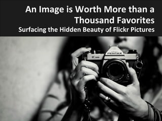 An	
  Image	
  is	
  Worth	
  More	
  than	
  a	
  
Thousand	
  Favorites	
  
Surfacing	
  the	
  Hidden	
  Beauty	
  of	
  Flickr	
  Pictures	
  
 