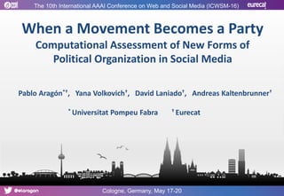 When a Movement Becomes a Party
Computational Assessment of New Forms of
Political Organization in Social Media
Pablo Aragón*†, Yana Volkovich†, David Laniado†, Andreas Kaltenbrunner†
* Universitat Pompeu Fabra † Eurecat
The 10th International AAAI Conference on Web and Social Media (ICWSM-16)
Cologne, Germany, May 17-20
 