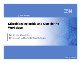 Business Unit or Product Name




             IBM Research




Microblogging Inside and Outside the
Workplace

Kate Ehrlich, N Sadat Shami
IBM Research and Center for Social So:ware




                                             © 2010 IBM Corporation
 