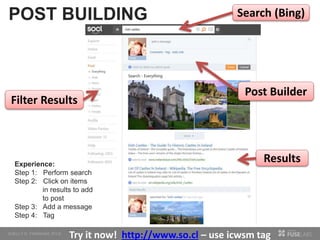 POST BUILDING
Results
Search (Bing)
Filter Results
Post Builder
Experience:
Step 1: Perform search
Step 2: Click on items
in results to add
to post
Step 3: Add a message
Step 4: Tag
Try it now! http://www.so.cl – use icwsm tag
 