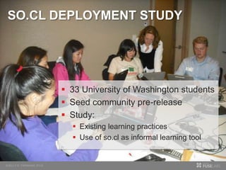 SO.CL DEPLOYMENT STUDY
 33 University of Washington students
 Seed community pre-release
 Study:
 Existing learning practices
 Use of so.cl as informal learning tool
 