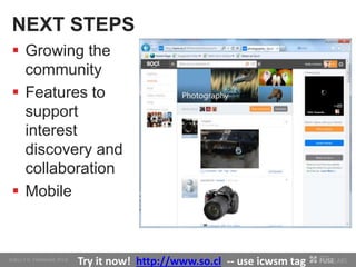 NEXT STEPS
 Growing the
community
 Features to
support
interest
discovery and
collaboration
 Mobile
Try it now! http://www.so.cl -- use icwsm tag
 