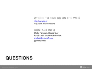 QUESTIONS
WHERE TO FIND US ON THE WEB
http://www.so.cl
http://fuse.microsoft.com
CONTACT INFO
Shelly Farnham, Researcher
FUSE Labs, Microsoft Research
shellyfa@microsft.com
@shellyshelly
 