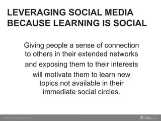 Giving people a sense of connection
to others in their extended networks
and exposing them to their interests
will motivate them to learn new
topics not available in their
immediate social circles.
LEVERAGING SOCIAL MEDIA
BECAUSE LEARNING IS SOCIAL
 