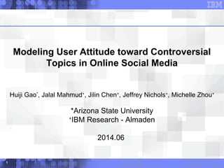 Modeling User Attitude toward Controversial
Topics in Online Social Media
Huiji Gao*
, Jalal Mahmud+
, Jilin Chen+
, Jeffrey Nichols+
, Michelle Zhou+
*Arizona State University
+
IBM Research - Almaden
2014.06
1
 